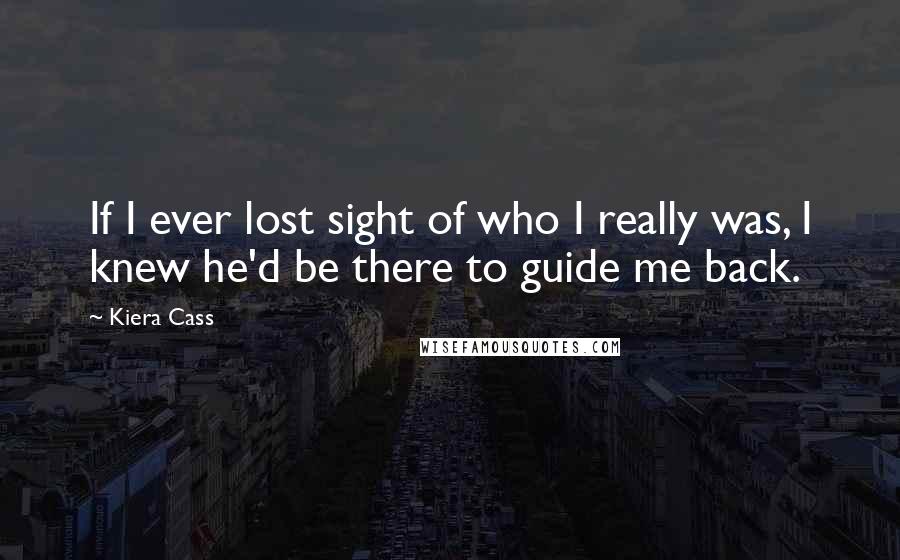 Kiera Cass Quotes: If I ever lost sight of who I really was, I knew he'd be there to guide me back.
