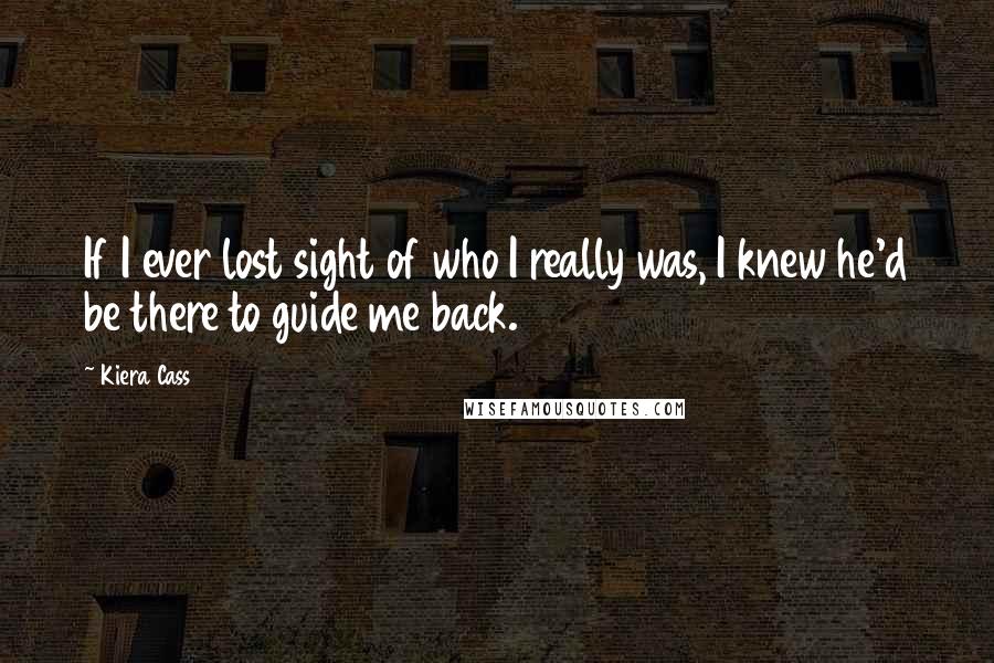 Kiera Cass Quotes: If I ever lost sight of who I really was, I knew he'd be there to guide me back.