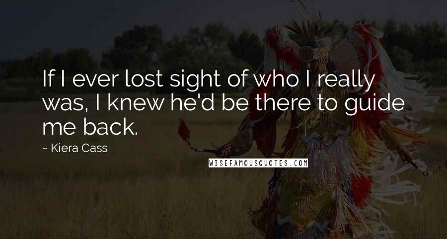 Kiera Cass Quotes: If I ever lost sight of who I really was, I knew he'd be there to guide me back.