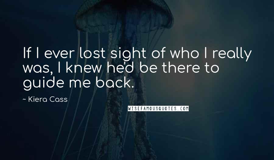 Kiera Cass Quotes: If I ever lost sight of who I really was, I knew he'd be there to guide me back.