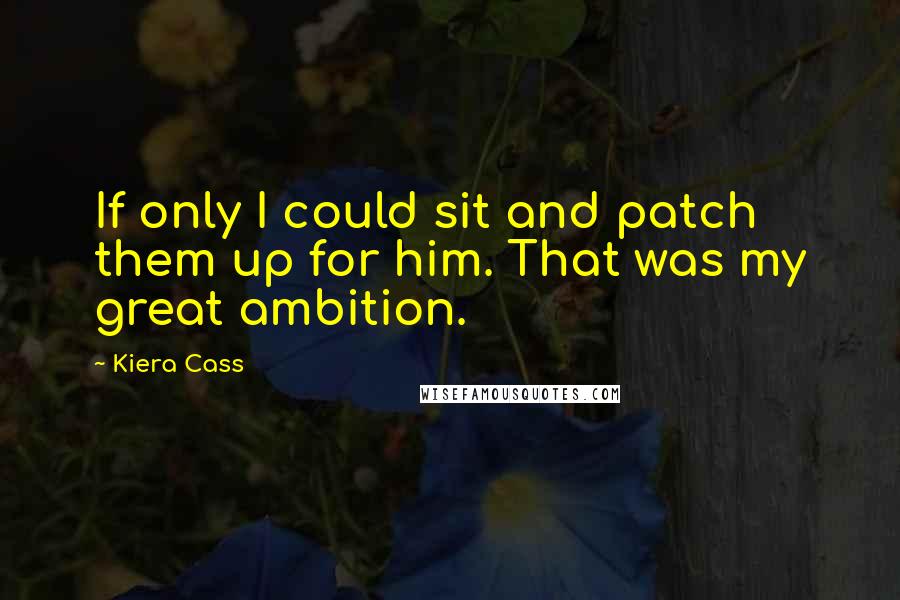 Kiera Cass Quotes: If only I could sit and patch them up for him. That was my great ambition.