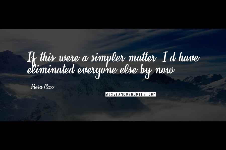 Kiera Cass Quotes: If this were a simpler matter, I'd have eliminated everyone else by now.