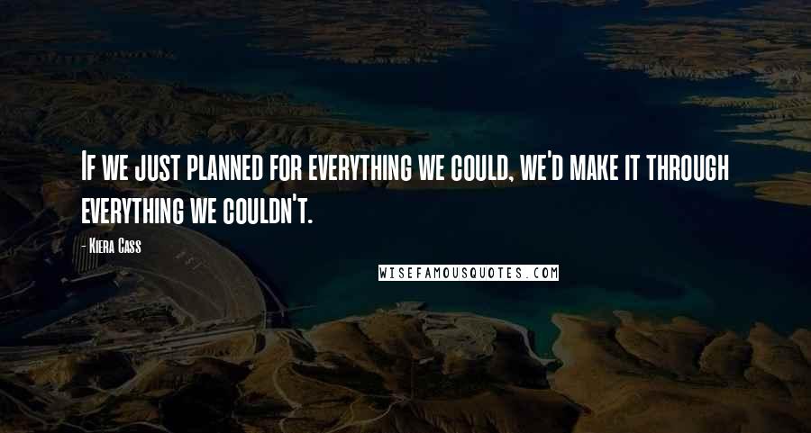 Kiera Cass Quotes: If we just planned for everything we could, we'd make it through everything we couldn't.
