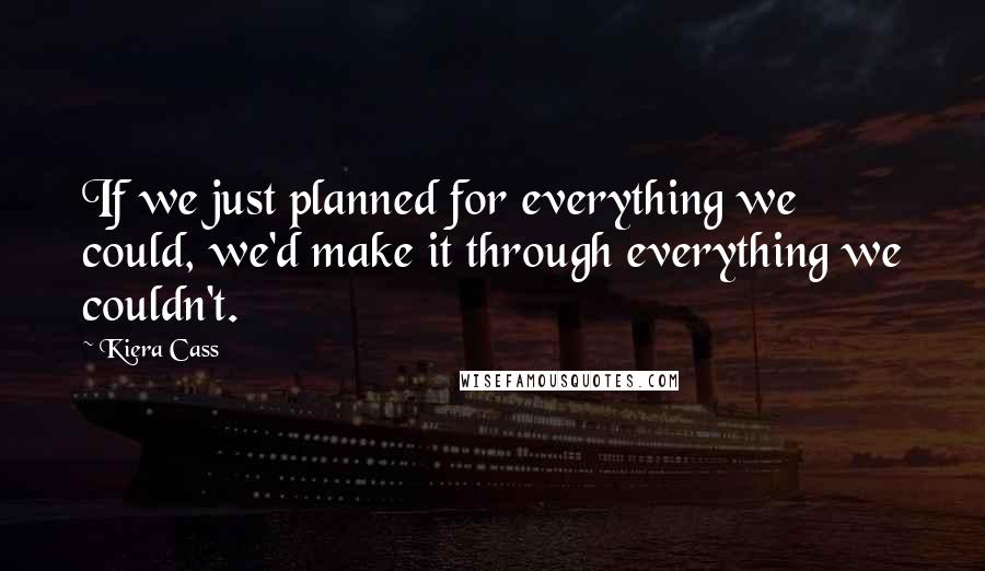 Kiera Cass Quotes: If we just planned for everything we could, we'd make it through everything we couldn't.