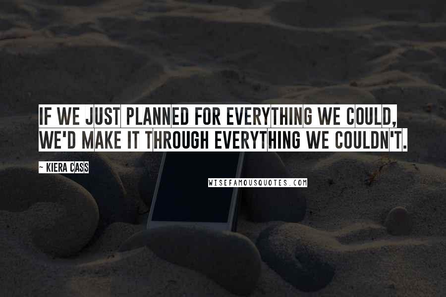 Kiera Cass Quotes: If we just planned for everything we could, we'd make it through everything we couldn't.