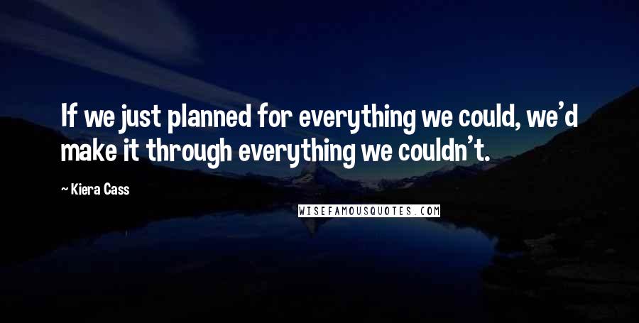 Kiera Cass Quotes: If we just planned for everything we could, we'd make it through everything we couldn't.