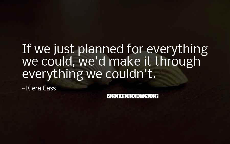 Kiera Cass Quotes: If we just planned for everything we could, we'd make it through everything we couldn't.