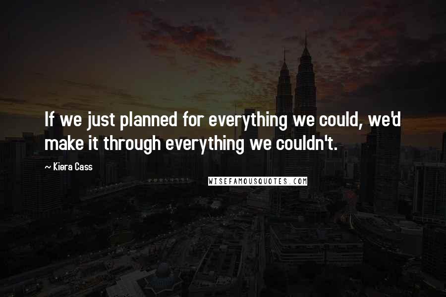 Kiera Cass Quotes: If we just planned for everything we could, we'd make it through everything we couldn't.