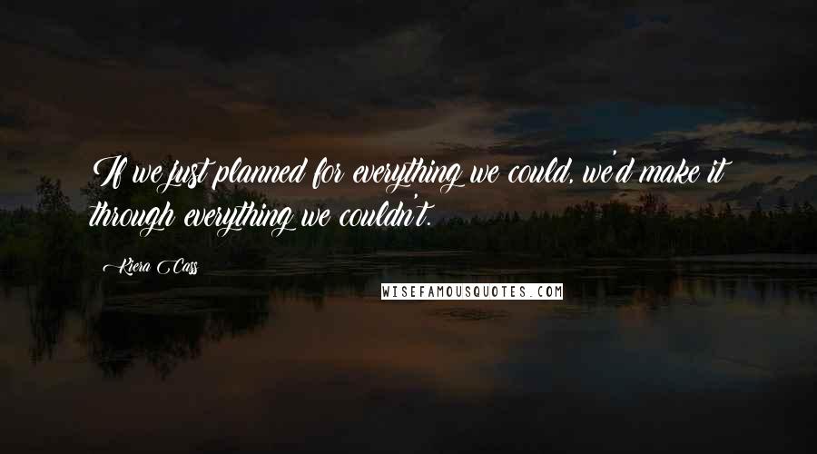Kiera Cass Quotes: If we just planned for everything we could, we'd make it through everything we couldn't.