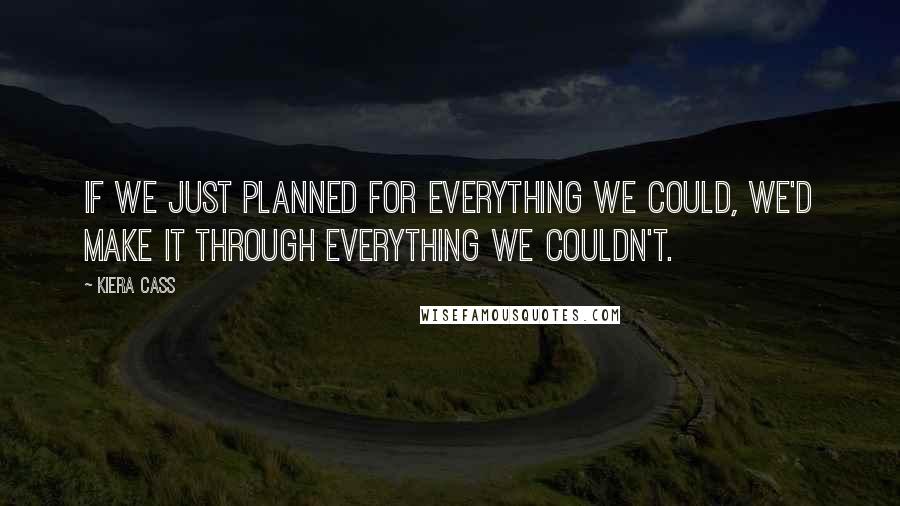 Kiera Cass Quotes: If we just planned for everything we could, we'd make it through everything we couldn't.