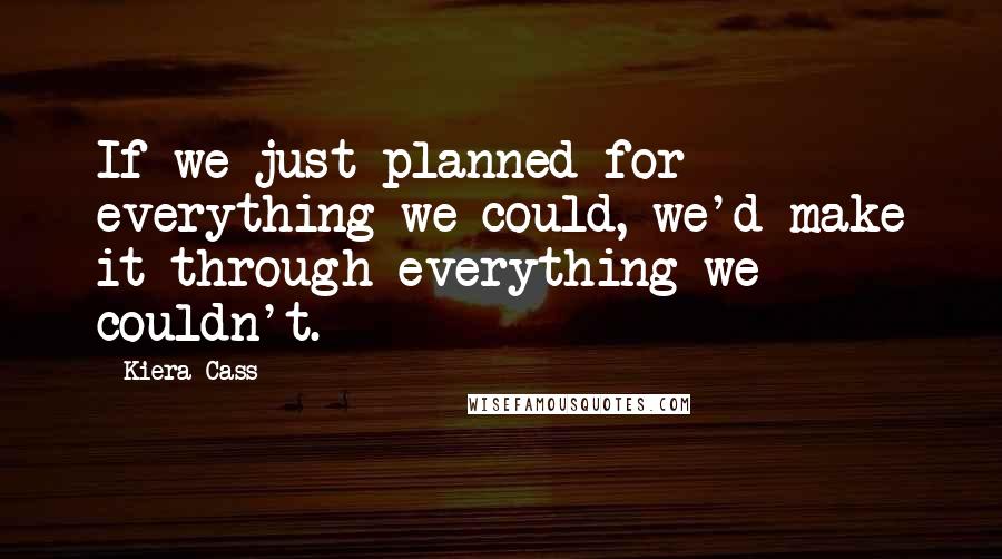 Kiera Cass Quotes: If we just planned for everything we could, we'd make it through everything we couldn't.
