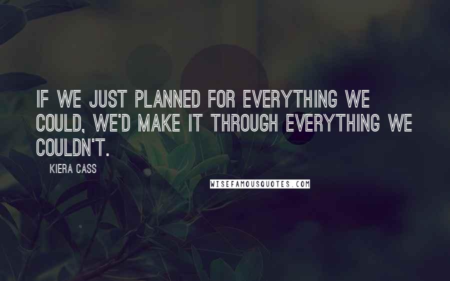 Kiera Cass Quotes: If we just planned for everything we could, we'd make it through everything we couldn't.