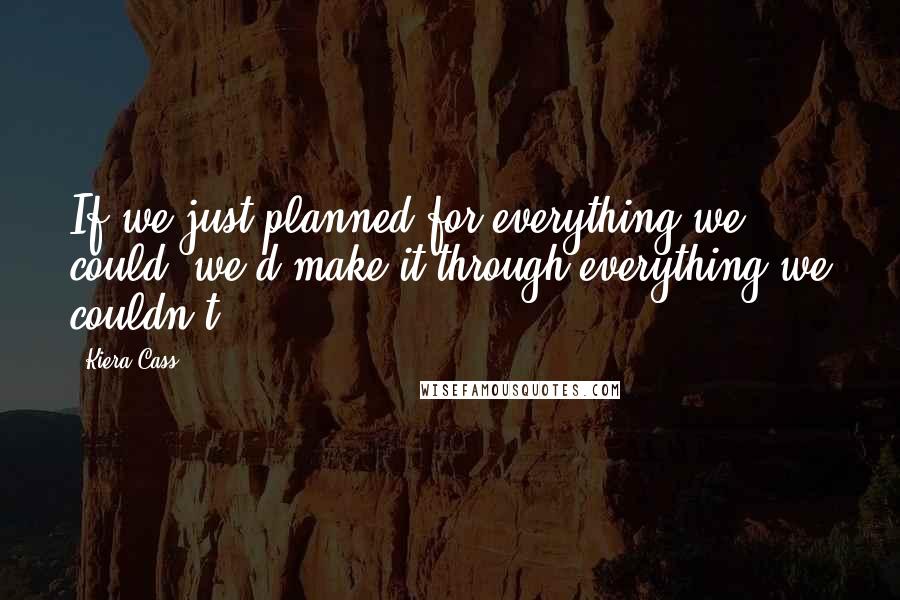 Kiera Cass Quotes: If we just planned for everything we could, we'd make it through everything we couldn't.