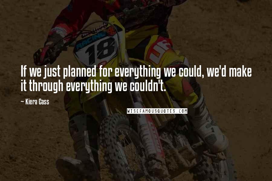 Kiera Cass Quotes: If we just planned for everything we could, we'd make it through everything we couldn't.