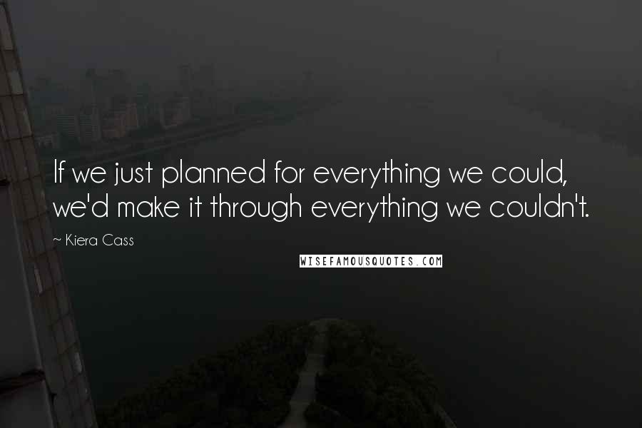Kiera Cass Quotes: If we just planned for everything we could, we'd make it through everything we couldn't.