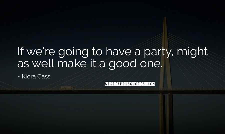 Kiera Cass Quotes: If we're going to have a party, might as well make it a good one.