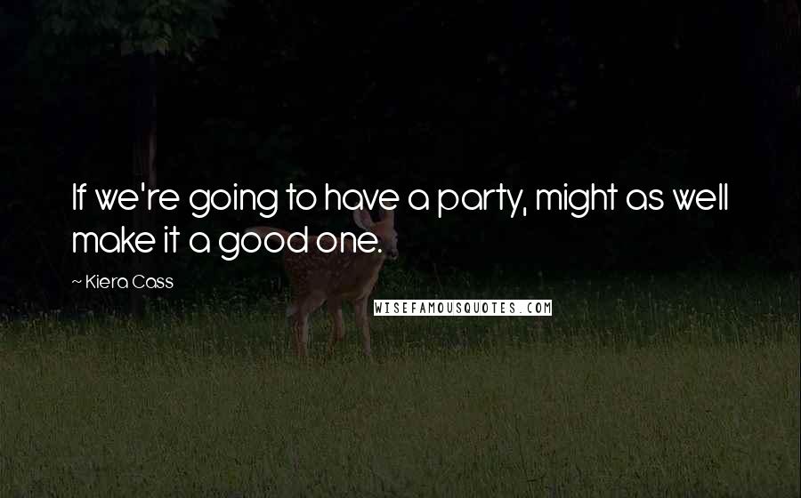 Kiera Cass Quotes: If we're going to have a party, might as well make it a good one.