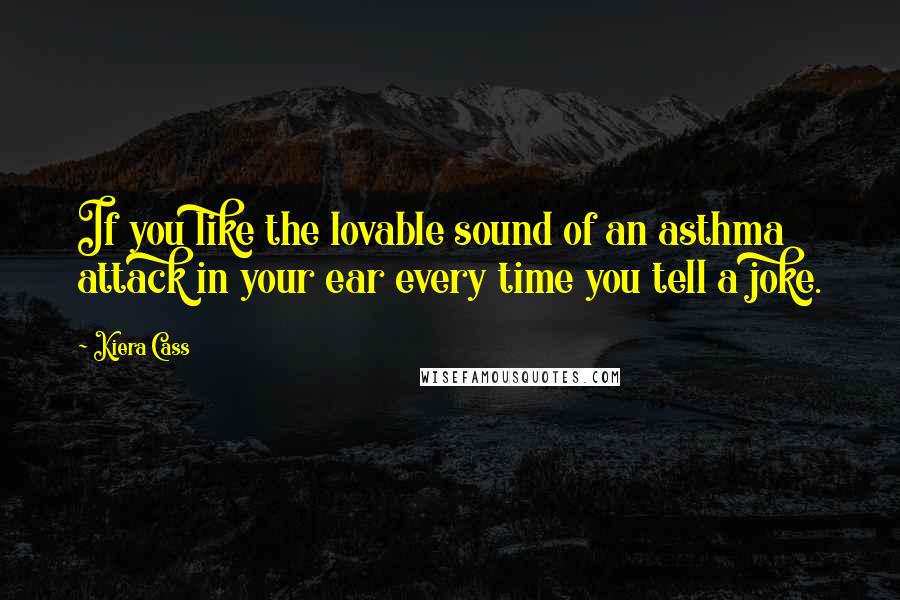 Kiera Cass Quotes: If you like the lovable sound of an asthma attack in your ear every time you tell a joke.