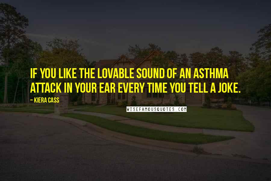 Kiera Cass Quotes: If you like the lovable sound of an asthma attack in your ear every time you tell a joke.