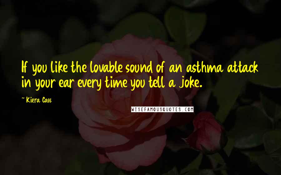 Kiera Cass Quotes: If you like the lovable sound of an asthma attack in your ear every time you tell a joke.