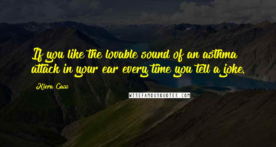 Kiera Cass Quotes: If you like the lovable sound of an asthma attack in your ear every time you tell a joke.