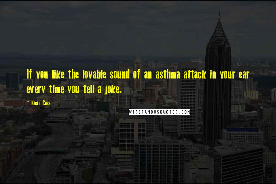 Kiera Cass Quotes: If you like the lovable sound of an asthma attack in your ear every time you tell a joke.
