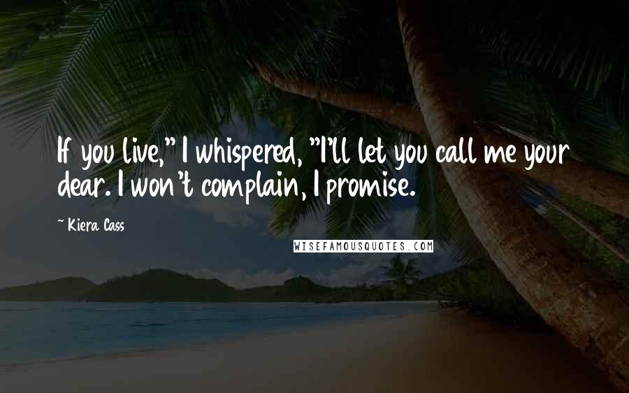 Kiera Cass Quotes: If you live," I whispered, "I'll let you call me your dear. I won't complain, I promise.