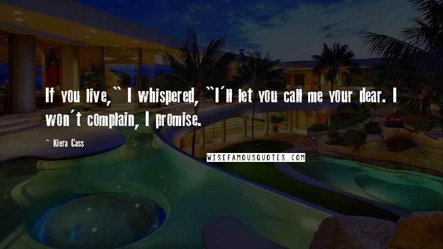 Kiera Cass Quotes: If you live," I whispered, "I'll let you call me your dear. I won't complain, I promise.