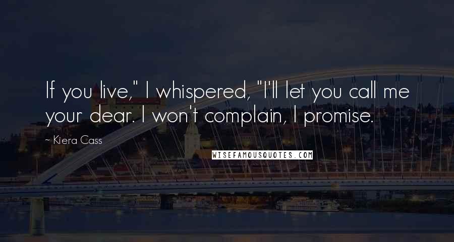 Kiera Cass Quotes: If you live," I whispered, "I'll let you call me your dear. I won't complain, I promise.