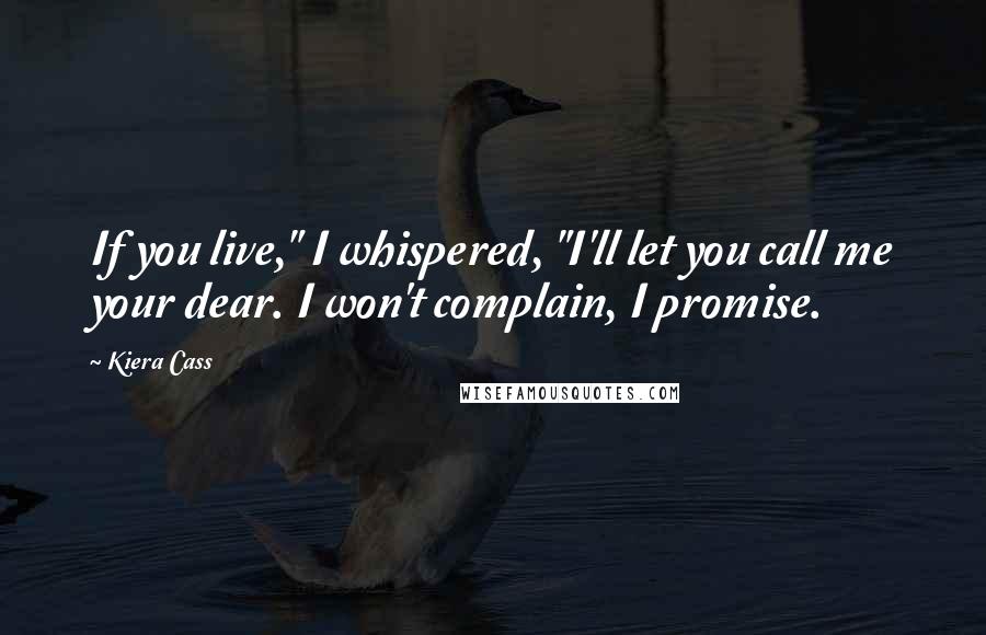 Kiera Cass Quotes: If you live," I whispered, "I'll let you call me your dear. I won't complain, I promise.