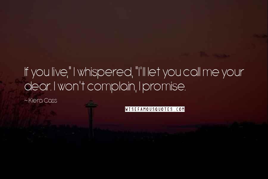 Kiera Cass Quotes: If you live," I whispered, "I'll let you call me your dear. I won't complain, I promise.