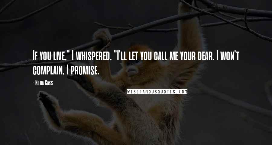 Kiera Cass Quotes: If you live," I whispered, "I'll let you call me your dear. I won't complain, I promise.