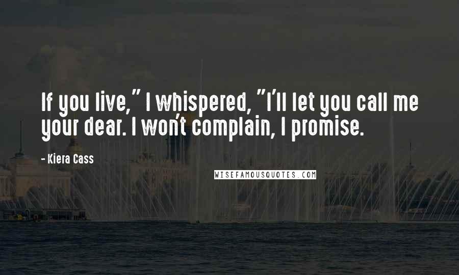 Kiera Cass Quotes: If you live," I whispered, "I'll let you call me your dear. I won't complain, I promise.