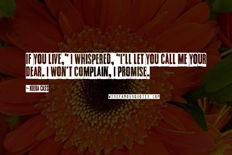 Kiera Cass Quotes: If you live," I whispered, "I'll let you call me your dear. I won't complain, I promise.