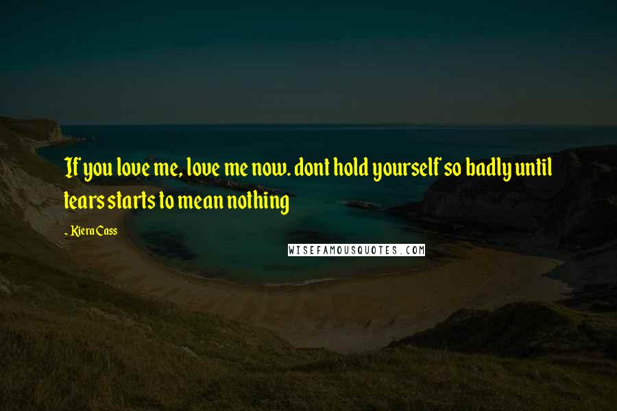 Kiera Cass Quotes: If you love me, love me now. dont hold yourself so badly until tears starts to mean nothing