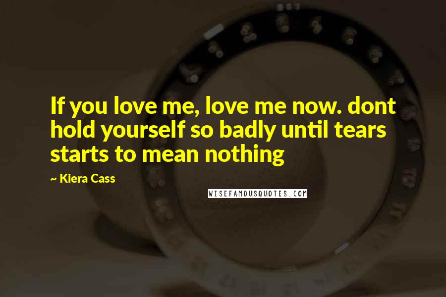 Kiera Cass Quotes: If you love me, love me now. dont hold yourself so badly until tears starts to mean nothing