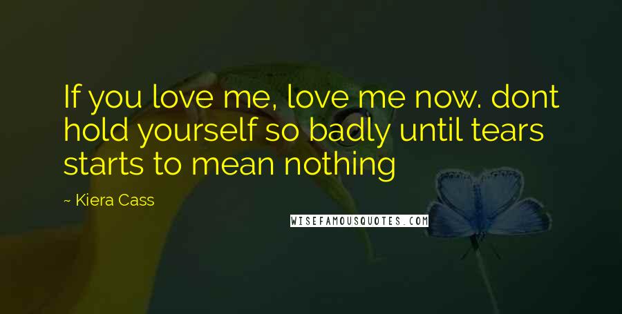 Kiera Cass Quotes: If you love me, love me now. dont hold yourself so badly until tears starts to mean nothing