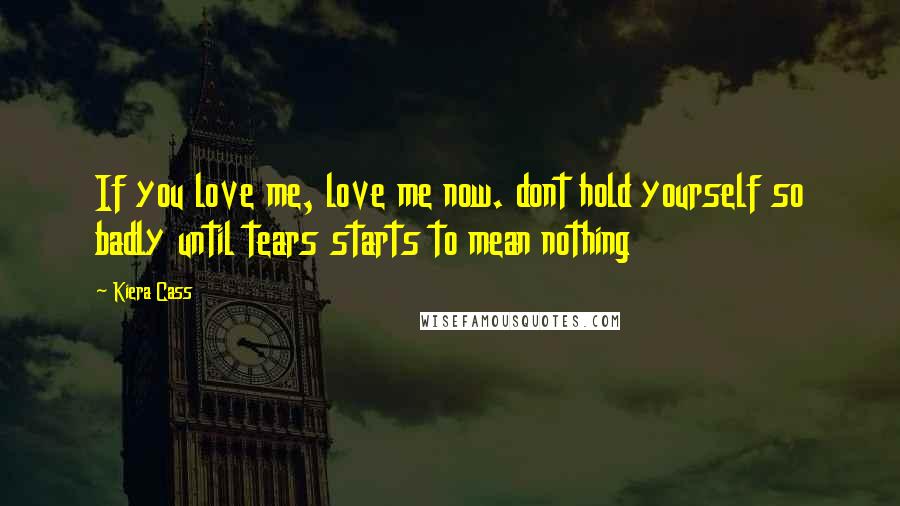 Kiera Cass Quotes: If you love me, love me now. dont hold yourself so badly until tears starts to mean nothing