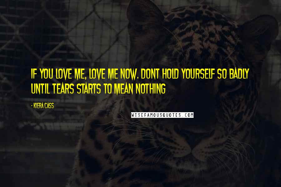 Kiera Cass Quotes: If you love me, love me now. dont hold yourself so badly until tears starts to mean nothing