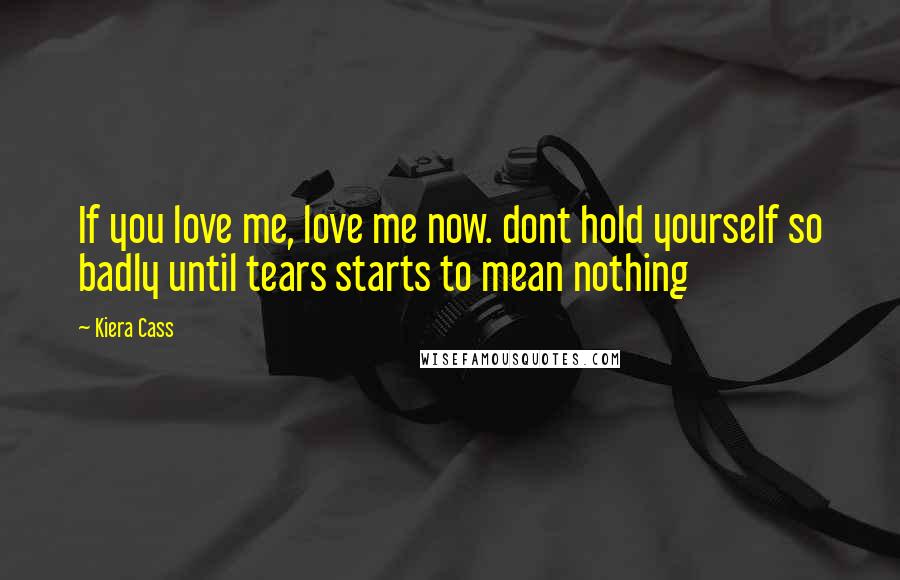 Kiera Cass Quotes: If you love me, love me now. dont hold yourself so badly until tears starts to mean nothing