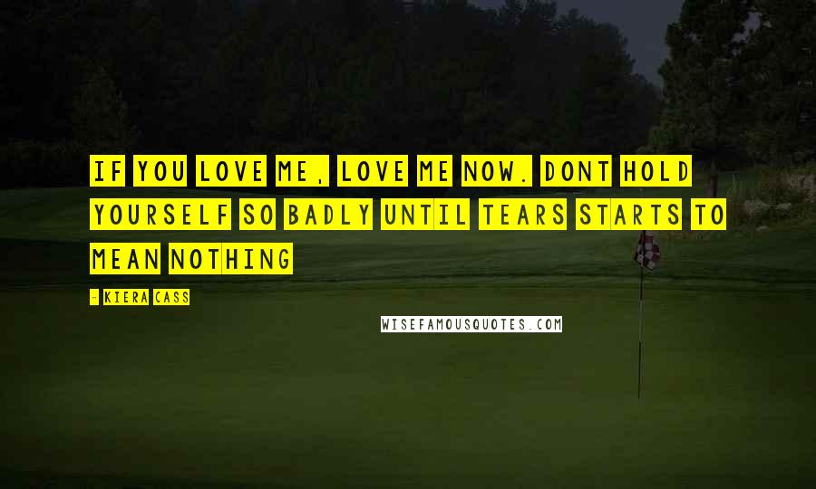 Kiera Cass Quotes: If you love me, love me now. dont hold yourself so badly until tears starts to mean nothing