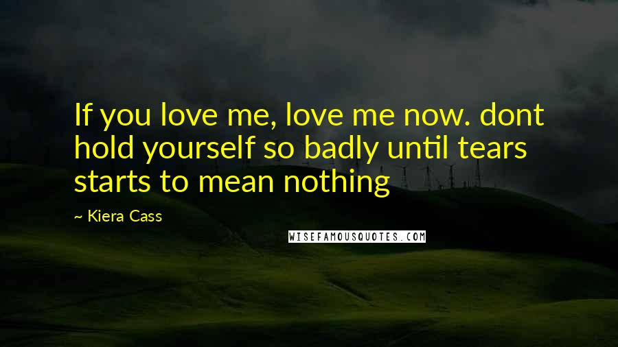 Kiera Cass Quotes: If you love me, love me now. dont hold yourself so badly until tears starts to mean nothing