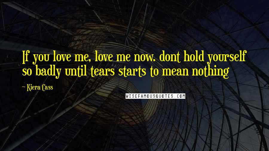 Kiera Cass Quotes: If you love me, love me now. dont hold yourself so badly until tears starts to mean nothing