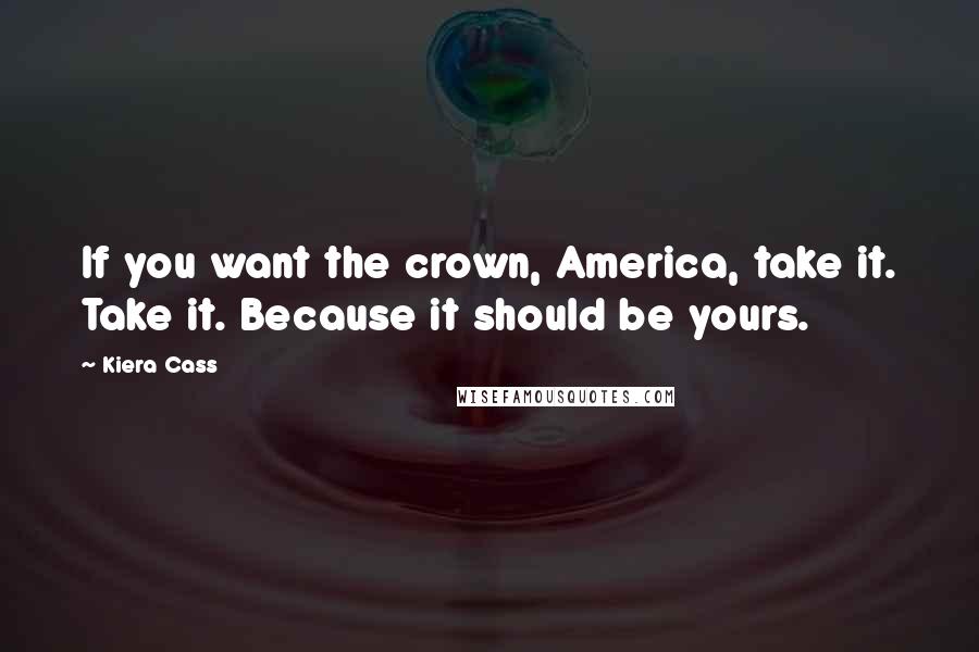 Kiera Cass Quotes: If you want the crown, America, take it. Take it. Because it should be yours.