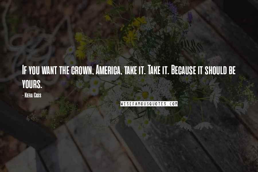 Kiera Cass Quotes: If you want the crown, America, take it. Take it. Because it should be yours.