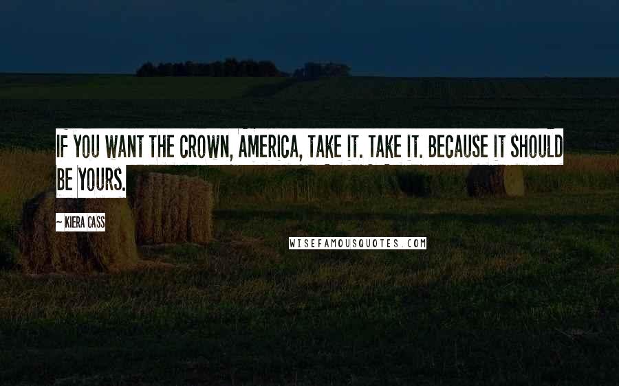 Kiera Cass Quotes: If you want the crown, America, take it. Take it. Because it should be yours.