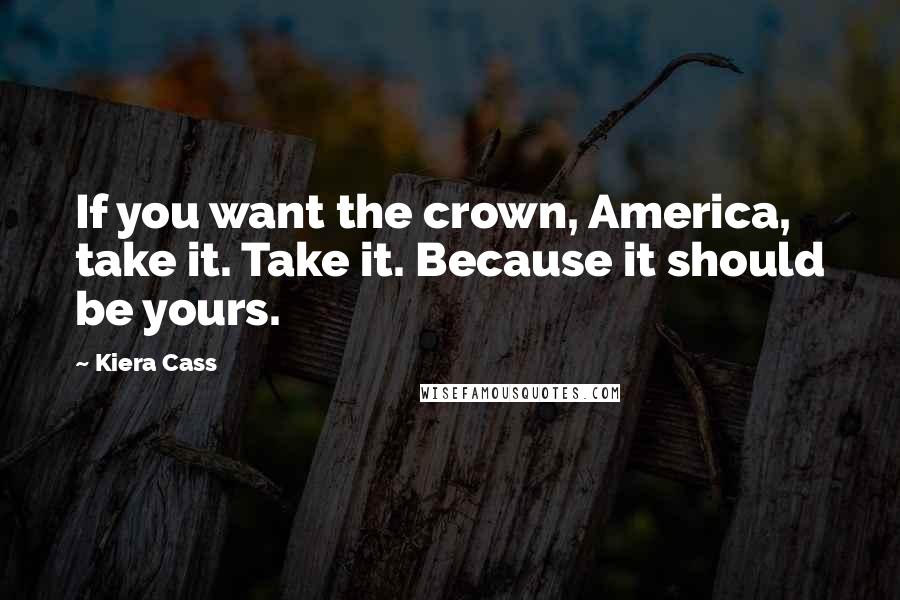 Kiera Cass Quotes: If you want the crown, America, take it. Take it. Because it should be yours.