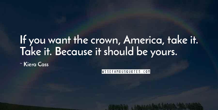 Kiera Cass Quotes: If you want the crown, America, take it. Take it. Because it should be yours.