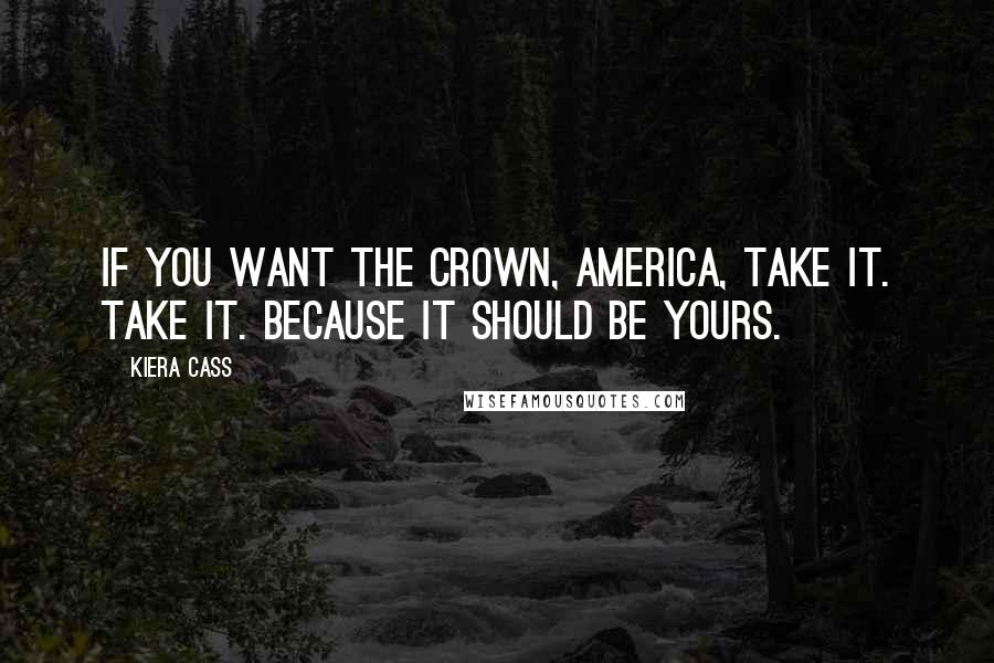 Kiera Cass Quotes: If you want the crown, America, take it. Take it. Because it should be yours.