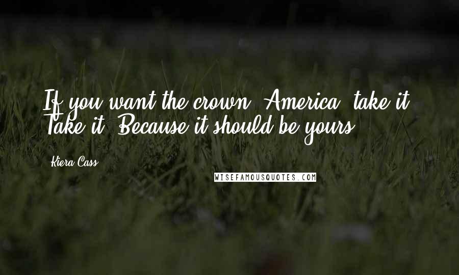 Kiera Cass Quotes: If you want the crown, America, take it. Take it. Because it should be yours.